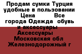 Продам сумки.Турция,удобные в пользовании. › Цена ­ 500 - Все города Одежда, обувь и аксессуары » Аксессуары   . Московская обл.,Железнодорожный г.